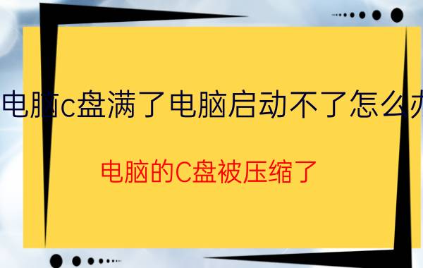 电脑c盘满了电脑启动不了怎么办 电脑的C盘被压缩了,没法启动该怎么办？